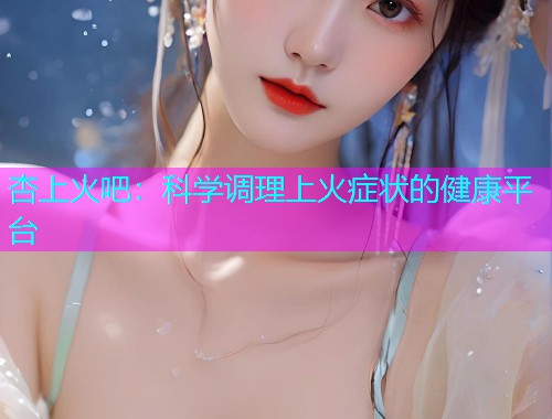杏上火吧：科学调理上火症状的健康平台  第1张