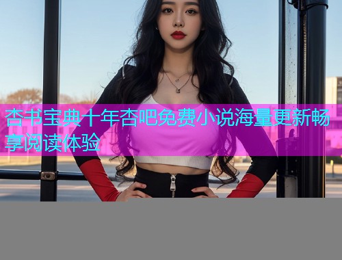 杏书宝典十年杏吧免费小说海量更新畅享阅读体验  第1张