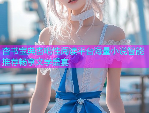 杏书宝典杏吧性阅读平台海量小说智能推荐畅享文学盛宴  第1张