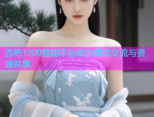 杏吧1200智能平台助力高效交流与资源共享  第2张