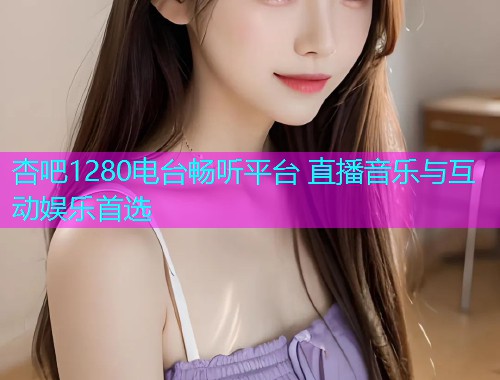 杏吧1280电台畅听平台 直播音乐与互动娱乐首选  第1张