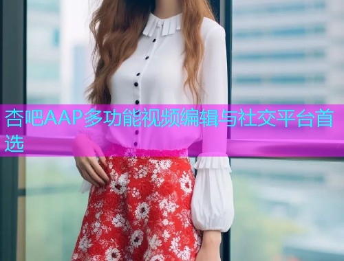 杏吧AAP多功能视频编辑与社交平台首选  第1张