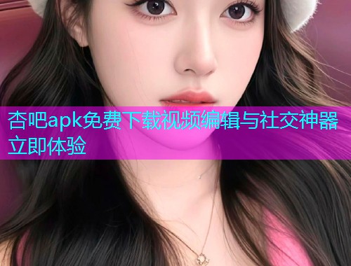 杏吧apk免费下载视频编辑与社交神器立即体验  第1张