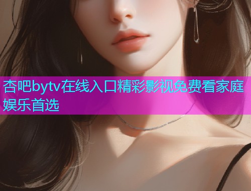 杏吧bytv在线入口精彩影视免费看家庭娱乐首选  第1张