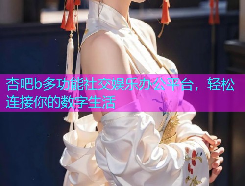 杏吧b多功能社交娱乐办公平台，轻松连接你的数字生活  第1张
