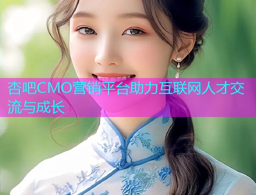 杏吧CMO营销平台助力互联网人才交流与成长  第1张