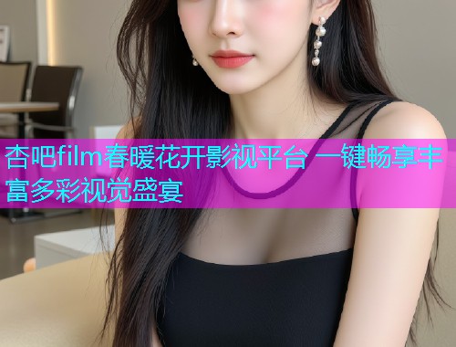 杏吧film春暖花开影视平台 一键畅享丰富多彩视觉盛宴  第1张