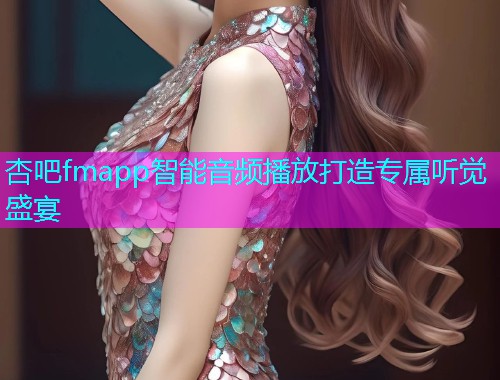 杏吧fmapp智能音频播放打造专属听觉盛宴  第1张