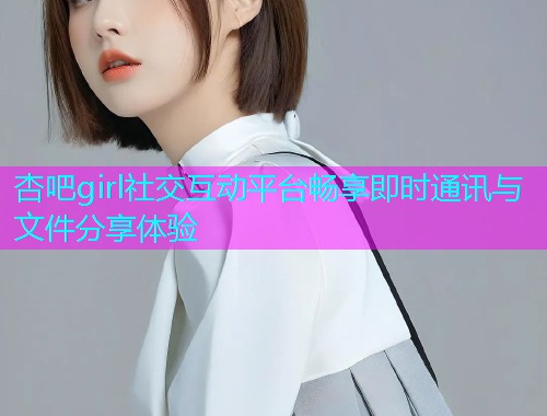 杏吧girl社交互动平台畅享即时通讯与文件分享体验  第1张