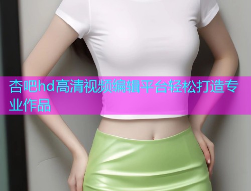 杏吧hd高清视频编辑平台轻松打造专业作品  第1张