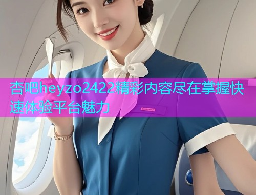 杏吧heyzo2422精彩内容尽在掌握快速体验平台魅力  第1张