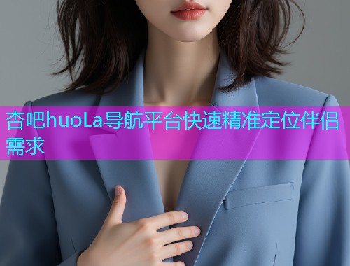杏吧huoLa导航平台快速精准定位伴侣需求  第1张