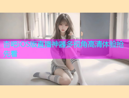 杏吧iOS版直播神器多视角高清体验抢先看  第2张