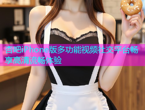 杏吧iPhone版多功能视频社交平台畅享高清流畅体验  第1张